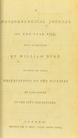 view A meteorological journal : of the year 1793, kept in London / by William Bent. To which are added, observations on the diseases of each month in the city and suburbs.