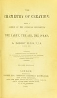 view The chemistry of creation : being a sketch of the chemical phenomena of the earth, the air, the ocean / by Robert Ellis.