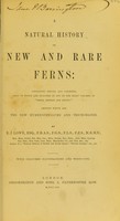 view A natural history of new and rare ferns : containing species and varieties, none of which are included in any of the eight volumes of "Ferns, British and exotic," amongst which are the new hymenophyllums and trichomanes / by E.J. Lowe.