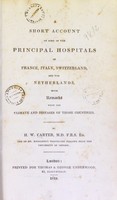 view A short account of some of the principal hospitals of France, Italy, Switzerland, and the Netherlands : with remarks upon the climate and diseases of those countries / By H. W. Carter.