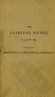 view The clinical guide, or a concise view of the leading facts, on the history, nature, and treatment of the various diseases that form the subject of midwifery, or attend the pregnant, parturient, and puerperal states : ... to which is added an obstetrical pharmacopoeia ... / by William Nisbet.