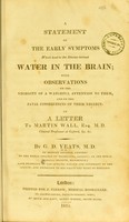 view A statement of the early symptoms which lead to the disease termed water in the brain : with observations on the necessity of a watchful attention to them, and on the fatal consequences of their neglect in a letter to Martin Wall, Esq. M. D. / by G. D. Yeats.