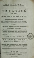 view Nosologia methodica oculorum: or, A treatise on the diseases of the eyes : selected and translated from the Latin of Francis Bossier de Sauvages; wherein the whole are methodically arranged: to which are also added, the descriptions and modes of cure, as recited by those authors who have written professedly on the various subjects herein enumerated. With annotations / By George Wallis.