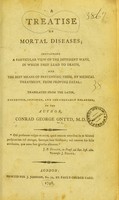 view A treatise on mortal diseases : containing a particular view of the different ways, in which they lead to death, and the best means of preventing them, by medical treatment, from proving fatal / translated from the Latin, cor., improved, and considerably enlarged, by the author, Conrad George Ontyd.