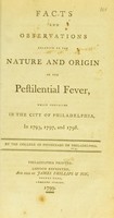 view Facts and observations relative to the nature and origin of the pestilential fever, which prevailed in this city, in 1793, 1797, and 1798 / By the College of Physicians of Philadelphia.