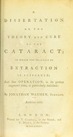 view A dissertation on the theory and cure of the cataract : in which the practice of extraction is supported; and that operation, in its present improved state, is particularly described / by Jonathan Wathen.