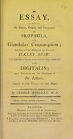view An essay, to elucidate the nature, origin, and connexion of srophula [sic], and glandular consumption : including a brief history of the effects of Ilkley Spaw / With observations on the medicinal powers of the digitalis; and strictures on the opinions of Dr. Lettsom, relative to the virtues of that plant.