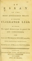 view An essay on the most efficacious means of treating ulcerated legs : in which the topical applications in general use are considered, and some new methods for relief proposed, with particular observations on the safety of healing old ulcers.