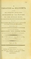 view A treatise on diluents, and an enquiry into the diseases of the fluids of the human body, to ascertain the operations of diluents upon them ; with dilution practically applied to particular diseases, wherein the efficacy of mineral waters is considered.