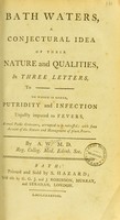 view Bath waters, a conjectural idea of their nature and qualities in three letters ... to which is added putridity and infection unjustly imputed to fevers ... / by A. Wilson.