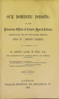 view Our domestic poisons; or, the poisonous effects of certain dyes & colours : (especially those containing arsenic) used in domestic fabrics / By Henry Carr.