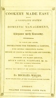 view Cookery made easy : being a complete system of domestic management, uniting elegance with economy. To which are added instructions for trussing and carving, with several descriptive plates; method of curing and drying hams and tongues, mushroom and walnut ketchups, Quin's sauce, vinegars, &c., &c., with other necessary information for small families, housekeepers, &c., the whole being the result of actual experience / by Michael Willis.