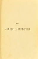 view The modern housewife or ménagère : comprising nearly one thousand receipts for the economic and judicious preparation of every meal of the day, with those of the nursery and sick room, and minute directions for family management in all its branches ... / by Alexis Soyer.