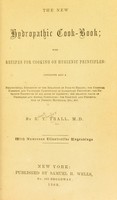 view The new hydropathic cook-book : with recipes for cooking on hygienic principles: containing also a philosophical exposition of the relations of food to health; the chemical elements and proximate constitution of alimentary principles; the nutritive properties of all kinds of aliments; the relative value of vegetable and animal substances; the selection and preservation of dietetic materials, etc., etc / by R.T. Trall, M. D. With numerous illustrative engravings.