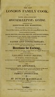 view The new London family cook; or, Town and country housekeeper's guide. Comprehending directions for marketing ... practical instructions for preparing soups, broths, gravies, sauces, and made dishes ... With the respective branches of pastry and confectionary, the art of potting, pickling, preserving, &c., cookery for the sick, and for the poor; directions for carving ... Also a collection of valuable family recipes,in dyeing, perfumery, &c. Instructions for brewing, making of British wines, distilling, managing the dairy, and gardening. And an appendix, containing general directions for servants relative to the cleaning of household furniture, floor-cloths, stoves, marble chimney-pieces, &c. forming in the whol a most complete family instructor / by Duncan Macdonald; and assistants.