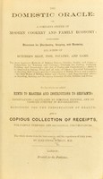 view The domestic oracle: or, A complete system of modern cookery and family economy : containing directions for purchasing, keeping, and dressing, all kinds of butcher's meat, fish, poultry, and game ... To the whole are added, hints to masters, and instructions to servants; observations calculate to diminish expense, and to promote comfort in housekeeping; monitions for the preserving of health; and a copious collection of receipts, for family purposes and occasional circumstances. The whole drawn from the best sources, and the experience of forty years / by Alexander Murray.