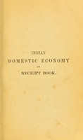 view Indian domestic economy and receipt book : comprising numerous directions for plain wholesome cookery, both Oriental and English; with much miscellaneous matter answering for all general purposes of reference connected with household affairs, likely to be immediately required by families, messes, and private individuals, residing at the presidencies or out-stations / By the author of "Manual of gardening for western India".