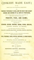 view Cookery made easy; or, the most plain and practical directions for properly preparing to cook, and for nicely and cleanly cooking and serving-up all sorts of provisions, from a single joint of meat, with vegetables, to the finest-seasoned dishes of poultry, fish and game ... The whole written entirely from practice, and combining gentility with economy / by a Lady.