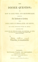view The dinner question, or, How to dine well and economically. Combining the rudiments of cookery with useful hints on dinner giving and serving, and other household words of advice: garnished with anecdotes of eminent cooks and epicures, as well as wise saws in gastronomy from the great masters / by Tabitha Tickletooth.