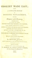 view Cookery made easy : being a complete system of domestic management, uniting elegance with economy : to which are added instructions for trussing and carving, with several descriptive plates; method of curing and drying hams and tongues, mushroom and walnut ketchups, Quin's sauce, vinegars, &c., &c., with other necessary information for small families, housekeepers, &c., the whole being the result of actual experience / by Michael Willis.