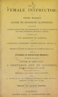 view The new female instructor; or, Young woman's guide to domestic happiness : containing general rules for the regulation of female conduct, and the formation of moral habits; together with the elements of science, as geography, astronomy, natural history, botany, &c. ... being an epitome of all the acquirements necessary to form the female character, in every class of life.