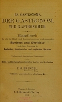 view Le gastronome = Der Gastronom = The gastronomer : Handbuch für alle im Hôtel- und Restaurationswesen vorkommenden Speisen und Gerichte nach ihrer Benennung in deutscher, französischer und englischer Sprache ... / von F.H. Brendel.