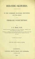 view Bed-side sketches : on the pathology, diagnosis, prevention, and treatment of thoracic consumption / by J.C. Hall.