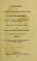 view Remarks on patent vegetable medicated vapour baths, air-pump vapour baths, portable sudatory baths, sulphureous fumigation baths, and cold and tepid shower baths; Portobello, near St. George's Church, Sheffield : including extracts from medical and other authorities, and reports of cases of various diseases, relieved or cured.