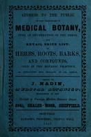 view Address to the public, on the principles of medical botany : with an enumeration of the herbs; and retail price list of herbs, roots, barks, and compounds, used in the botanic practice, as introduced into England by Dr. Coffin / issued by J. Nadin, medical botanist ... [etc.].