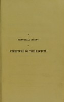 view A practical essay on stricture of the rectum; illustrated by cases, showing the connection of that disease with prolapsus of the rectum, irritation of the lungs, affections of the urinary organs, and of the uterus, fistula, &c.; to which is now added, some practical observations on piles, and the haemorrhoidal excrescence / by Frederick Salmon.