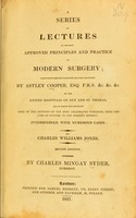 view A series of lectures on the most approved principles and practice of modern surgery; principally derived from the lectures delivered by Astley Cooper ... at the united hospitals of Guy and St. Thomas, and in which will be found some of the opinions of the most celebrated surgeons, from the time of Hunter, to the present moment ; interspersed with numerous cases / By Charles Williams Jones.