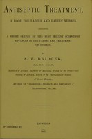 view Antiseptic treatment : a book for ladies and ladies' nurses : containing a short sketch of the most recent scientific advances in the causes and treatment of disease / by A. E. Bridger.