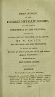 view A brief account of the flexible metallic bougies, for the cure of strictures in the urethra, and for the evacuation of the urinary bladder. To which are added, extracts of letters from some of the most eminent medical practitioners / by W. Smyth.