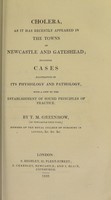 view Cholera as it has recently appeared in the towns of Newcastle and Gateshead : including cases illustrative of its physiology and pathology : with a view to the establishment of sound principles of practice / by T.M. Greenhow.