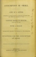 view Consumption of smoke : copy of a letter addressed to Her Majesty's Secretary of State for the Home Department, by the General Board of Health, dated 20th July 1854 : with a digest of the information obtained with regard to the operation of inventions for the consumption of smoke.