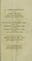 view A correspondence between James Vose, M.D., and Sir Thomas Gladstone, Bart., Robertson Gladstone, Esq., and Archibald Kelso, Esq., the executors of the late George Grant, Esq. To which are appended letters from Thomas Watson, M.D., and P. M. Latham, M.D.