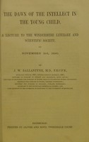 view The dawn of the intellect in the young child : a lecture to the Windermere Literary and Scientific Society, on November 3rd, 1890 / by J.W. Ballantyne.