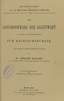 view Die Geschossfrage der Gegenwart und ihre Wechselbeziehungen zur Kriegschirurgie : eine kriegschirurgische Studie / von Johann Habart.