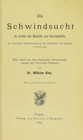 view Die Schwindsucht im Lichte der Statistik und Socialpolitik : mit besonderer Berücksichtigung der staatlichen und privaten Versicherung ; eine Arbeit aus dem königlichen Versicherungsseminar der Universität Göttingen / von Wilhelm Kley.