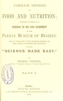 view Familiar lessons on food and nutrition : intended to serve as a handbook to the Food Department of the Parkes Museum of Hygiene, and to form one of the proposed sequels to the course of elementary lectures, entitled, "Science made easy." Pt. 1 / by Thomas Twining.