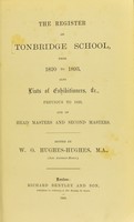 view The register of Tonbridge School, from 1820 to 1893 : also lists of exhibitoners, &c., previous to 1820, and of head masters and second masters / edited by W.O. Hughes-Hughes.