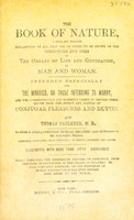 view The book of nature : a full and explicit explanation of all that can or ought to be known of the structure and uses of the organs of life and generation in man and woman intended especially for the married, or those intending to marry, and who conscientiously and honestly desire to inform themselves upon the intent and nature of conjugal pleasures and duties to whicj is added a complete medical treatise upon all diseases of the generative organs, whether resulting from infection or sexual excesses and abuse / by Thomas Faulkner.