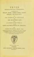 view Fever physiologically considered : considerations on yellow fever, typhus fever, plague, cholera, and sea-scurvy; also the questions of contagion, and the quarantine laws; with an address to the public, &c. on the popular treatment of cholera / by David M'Connell Reed.