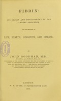 view Fibrin : its origin and development in the animal organism, and its relation to life, health, longevity, and disease / by John Goodman.