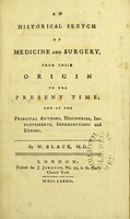 view An historical sketch of medicine and surgery, from their origin to the present time; and of the principal authors, discoveries, improvements, imperfections and errors / by W. Black.