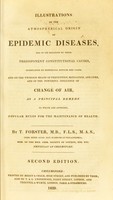 view Illustrations of the atmospherical origin of epidemic diseases : and of its relation to their predisponent constitutional causes, exemplified by historical notices and cases, and on the twofold means of prevention, mitigation, and cure, and of the powerful influence of change of air as a prinicpal remedy ... / by T. Forster.