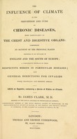 view The influence of climate in the prevention and cure of chronic diseases, more particularly of the chest and digestive organs : comprising an account of the principal places resorted to by invalids in England, the South of Europe : a comparative estimate of their respective merits in particular diseases, and general directions for invalids while travelling and residing abroad / by James Clark.