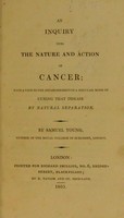 view An inquiry into the nature and action of cancer : with a view to the establishment of a regular mode of curing that disease by natural separation / by Samuel Young.