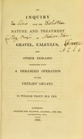 view An inquiry into the nature and treatment of gravel, calculus and other diseases connected with a deranged operation of the urinary organs / by William Prout.