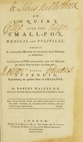 view An inquiry into the small-pox, medical and political : wherein a successful method of treating that disease is proposed, the cause of pits explained, and the methods of their prevention pointed out ; with an appendix, representing the present state of small-pox / by Robert Walker ...